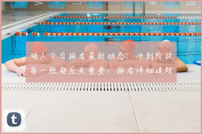 湖人今日排名最新动态：冲刺阶段每一胜都至关重要，排名详细追踪