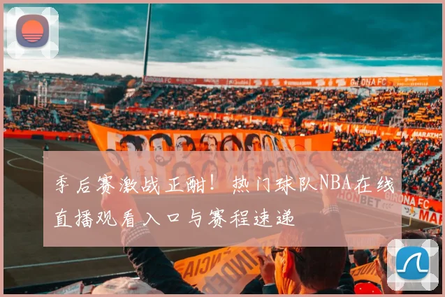 季后赛激战正酣！热门球队NBA在线直播观看入口与赛程速递