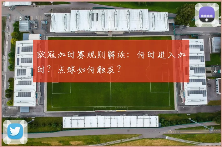 欧冠加时赛规则解读：何时进入加时？点球如何触发？