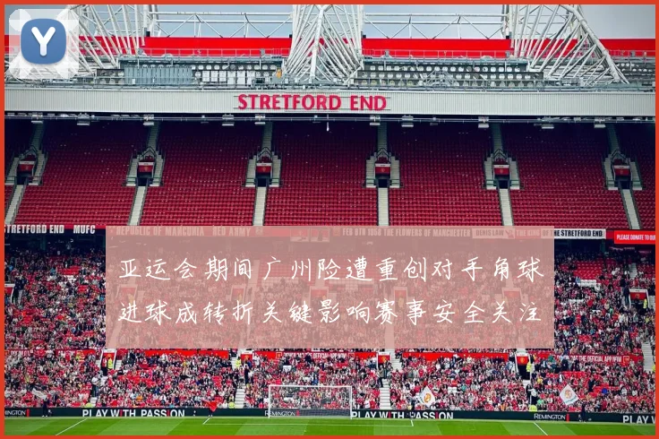 亚运会期间广州险遭重创对手角球进球成转折关键影响赛事安全关注