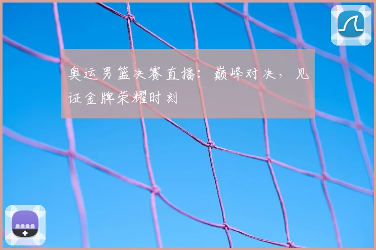奥运男篮决赛直播：巅峰对决，见证金牌荣耀时刻